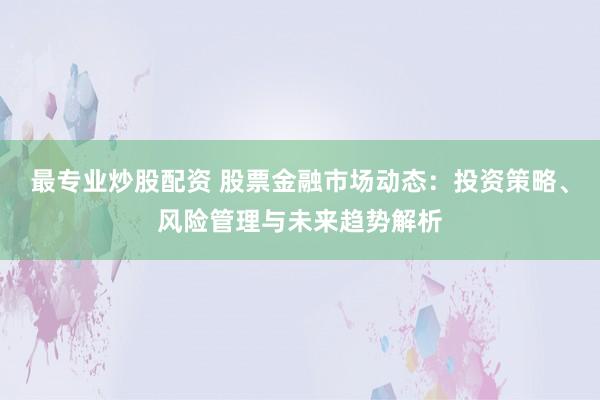 最专业炒股配资 股票金融市场动态：投资策略、风险管理与未来趋势解析