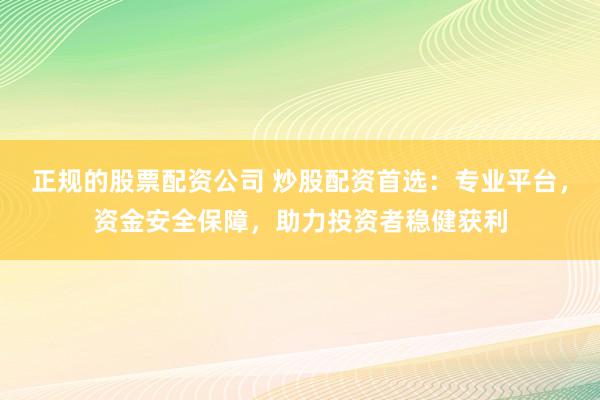 正规的股票配资公司 炒股配资首选：专业平台，资金安全保障，助力投资者稳健获利