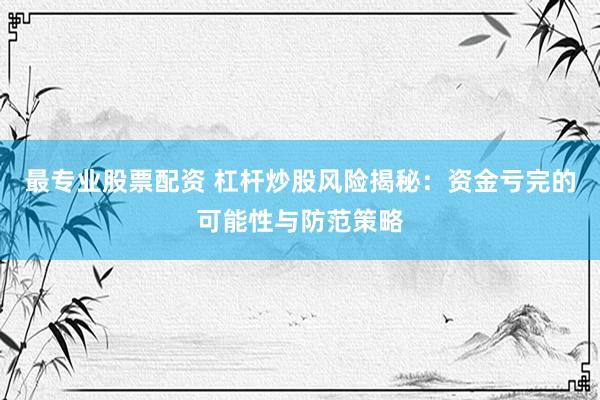 最专业股票配资 杠杆炒股风险揭秘：资金亏完的可能性与防范策略
