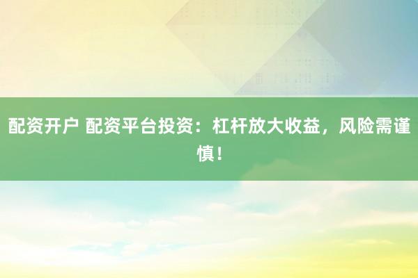 配资开户 配资平台投资：杠杆放大收益，风险需谨慎！