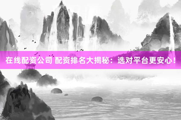 在线配资公司 配资排名大揭秘：选对平台更安心！