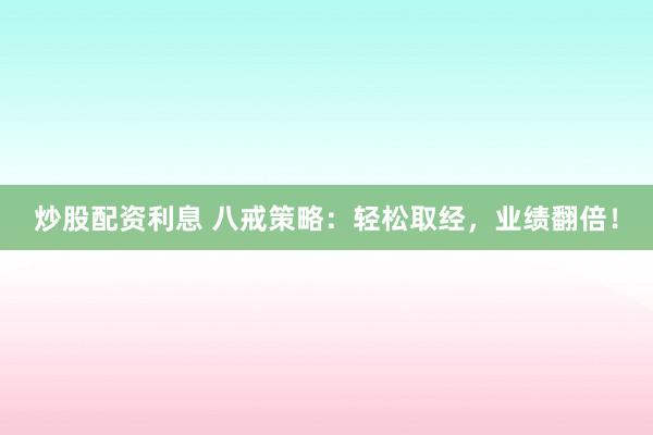 炒股配资利息 八戒策略：轻松取经，业绩翻倍！