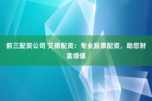 前三配资公司 艾德配资：专业股票配资，助您财富增值