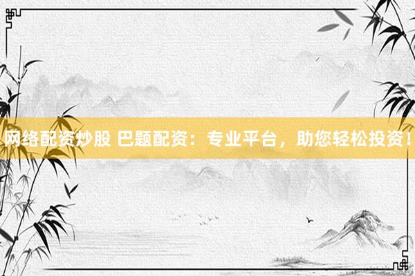 网络配资炒股 巴题配资：专业平台，助您轻松投资！