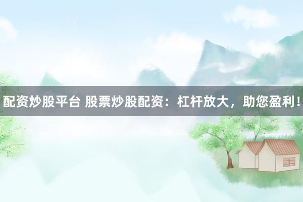 配资炒股平台 股票炒股配资：杠杆放大，助您盈利！