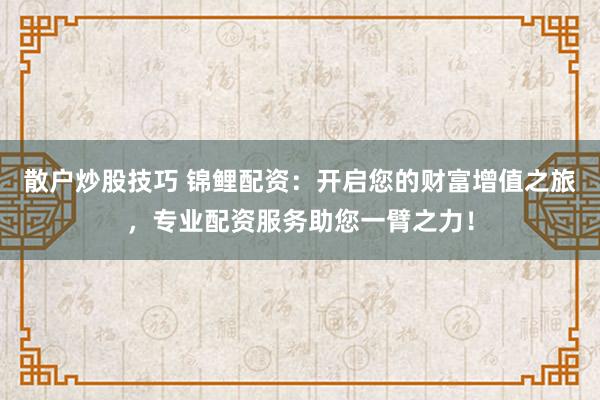 散户炒股技巧 锦鲤配资：开启您的财富增值之旅，专业配资服务助您一臂之力！