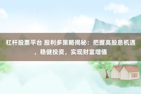 杠杆股票平台 股利多策略揭秘：把握高股息机遇，稳健投资，实现财富增值