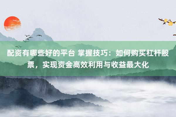 配资有哪些好的平台 掌握技巧：如何购买杠杆股票，实现资金高效利用与收益最大化