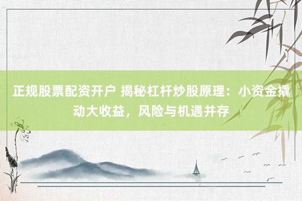 正规股票配资开户 揭秘杠杆炒股原理：小资金撬动大收益，风险与机遇并存