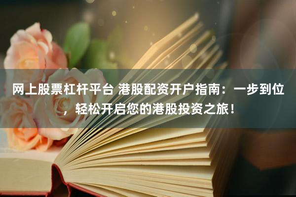 网上股票杠杆平台 港股配资开户指南：一步到位，轻松开启您的港股投资之旅！