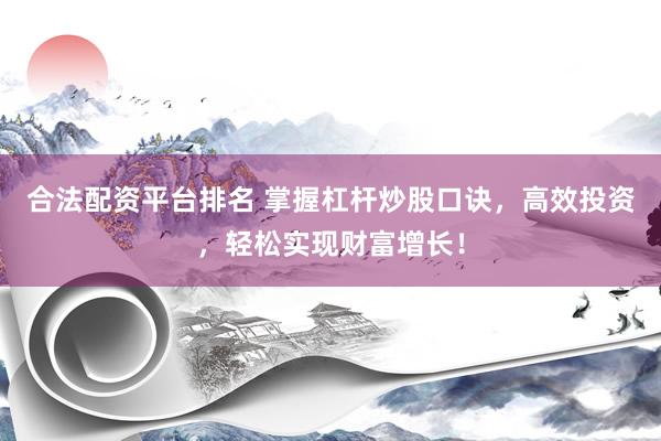 合法配资平台排名 掌握杠杆炒股口诀，高效投资，轻松实现财富增长！