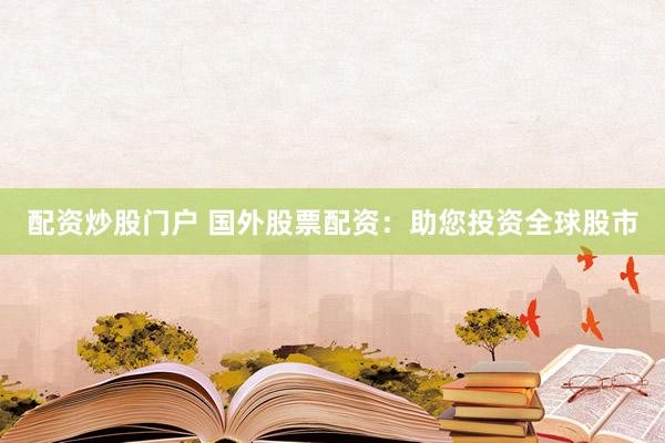 配资炒股门户 国外股票配资：助您投资全球股市