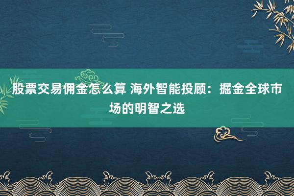 股票交易佣金怎么算 海外智能投顾：掘金全球市场的明智之选