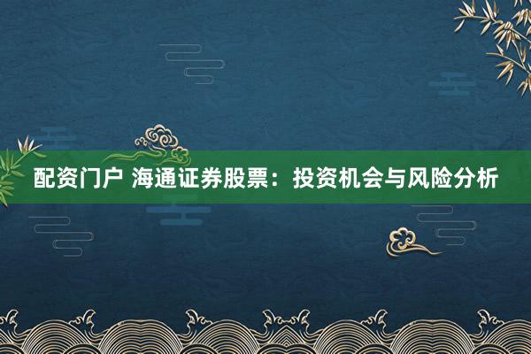 配资门户 海通证券股票：投资机会与风险分析