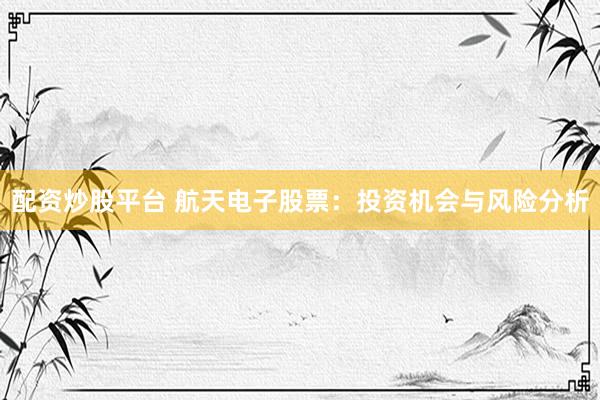 配资炒股平台 航天电子股票：投资机会与风险分析