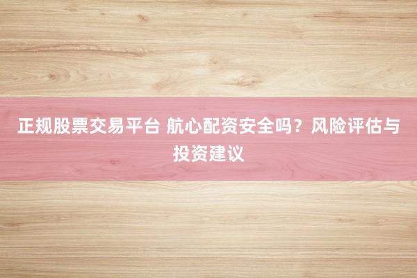 正规股票交易平台 航心配资安全吗？风险评估与投资建议