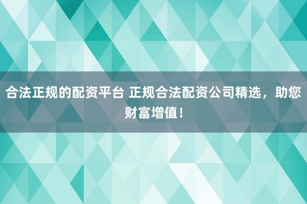 合法正规的配资平台 正规合法配资公司精选，助您财富增值！