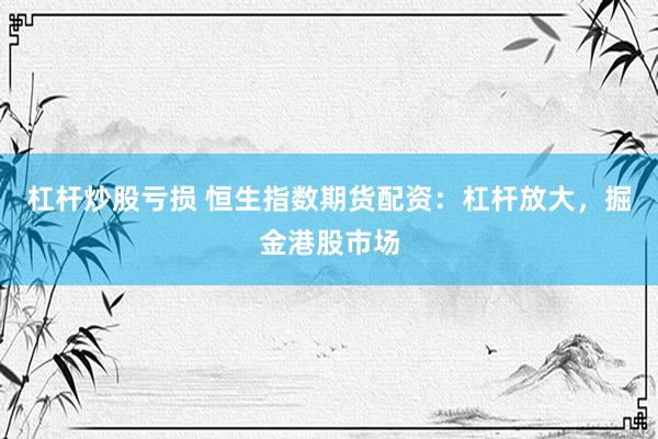 杠杆炒股亏损 恒生指数期货配资：杠杆放大，掘金港股市场
