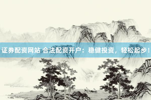 证券配资网站 合法配资开户：稳健投资，轻松起步！