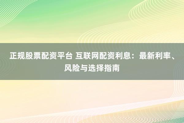 正规股票配资平台 互联网配资利息：最新利率、风险与选择指南