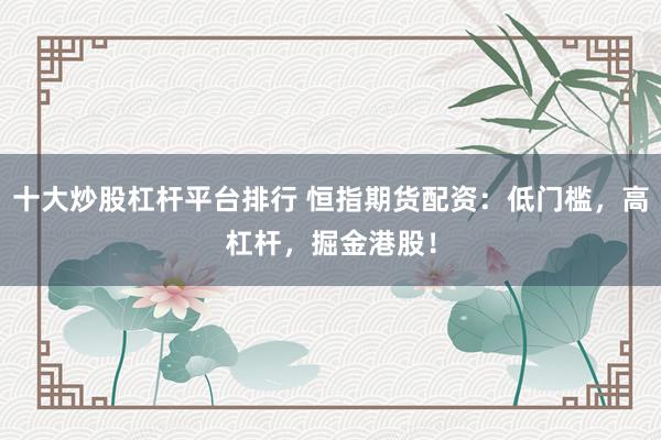 十大炒股杠杆平台排行 恒指期货配资：低门槛，高杠杆，掘金港股！