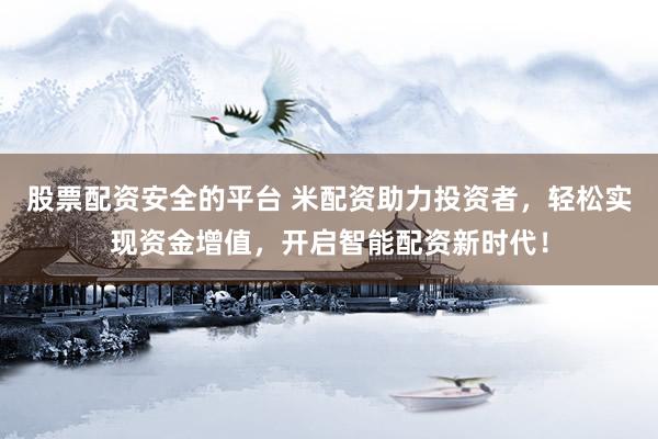股票配资安全的平台 米配资助力投资者，轻松实现资金增值，开启智能配资新时代！