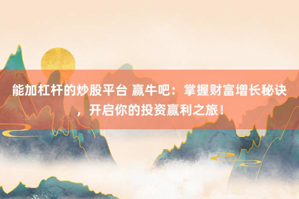 能加杠杆的炒股平台 赢牛吧：掌握财富增长秘诀，开启你的投资赢利之旅！