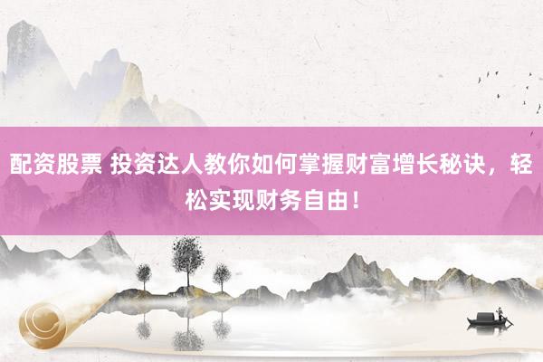 配资股票 投资达人教你如何掌握财富增长秘诀，轻松实现财务自由！
