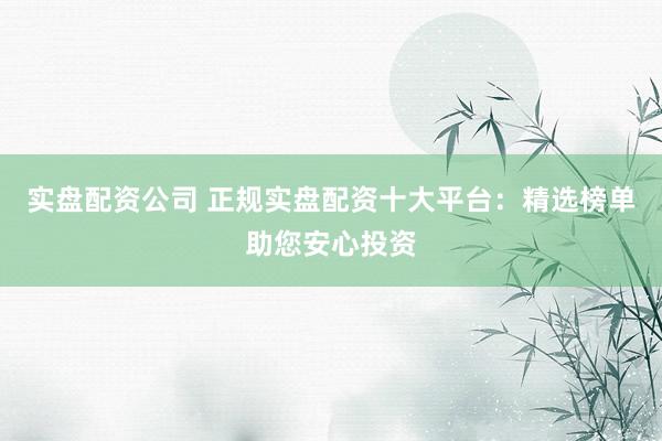 实盘配资公司 正规实盘配资十大平台：精选榜单助您安心投资