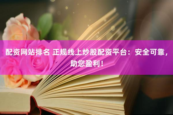 配资网站排名 正规线上炒股配资平台：安全可靠，助您盈利！