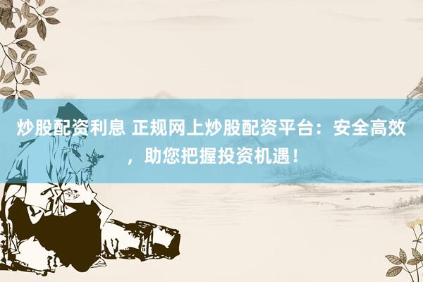炒股配资利息 正规网上炒股配资平台：安全高效，助您把握投资机遇！