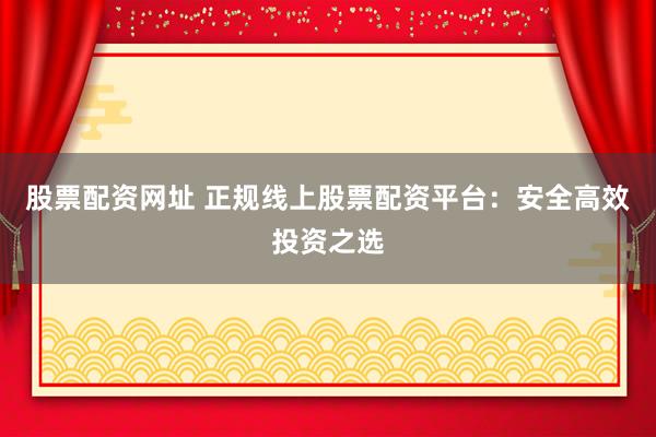 股票配资网址 正规线上股票配资平台：安全高效投资之选