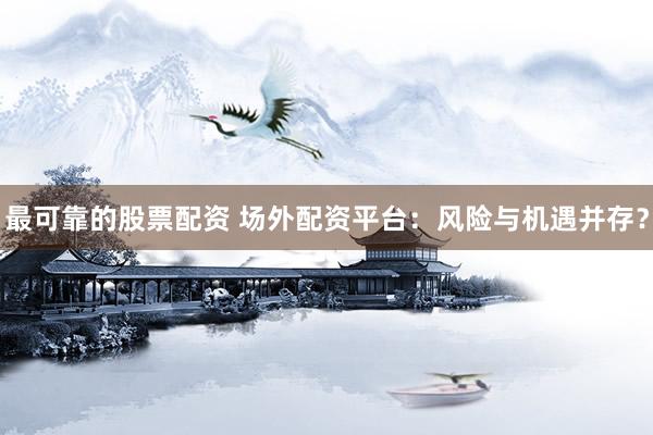 最可靠的股票配资 场外配资平台：风险与机遇并存？