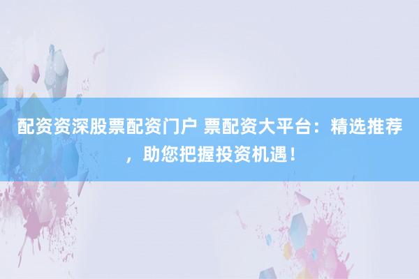 配资资深股票配资门户 票配资大平台：精选推荐，助您把握投资机遇！