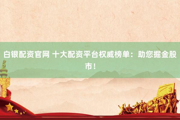 白银配资官网 十大配资平台权威榜单：助您掘金股市！