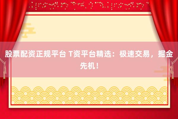 股票配资正规平台 T资平台精选：极速交易，掘金先机！