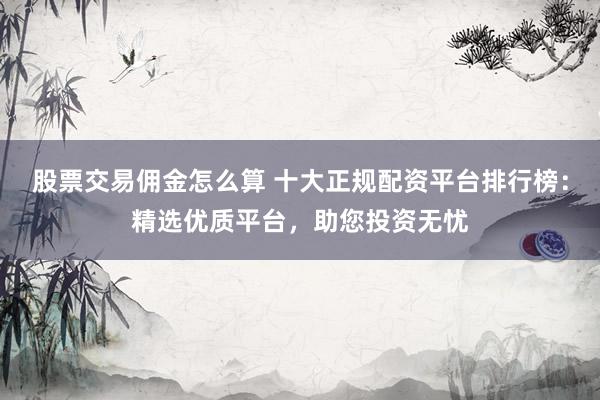 股票交易佣金怎么算 十大正规配资平台排行榜：精选优质平台，助您投资无忧