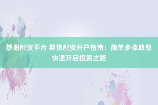 炒股配资平台 期货配资开户指南：简单步骤助您快速开启投资之路