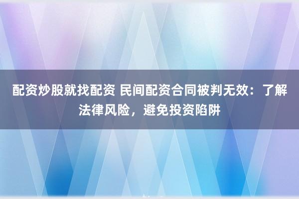配资炒股就找配资 民间配资合同被判无效：了解法律风险，避免投资陷阱