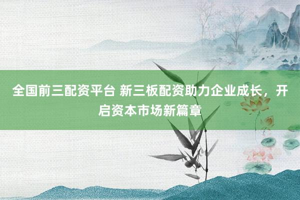 全国前三配资平台 新三板配资助力企业成长，开启资本市场新篇章