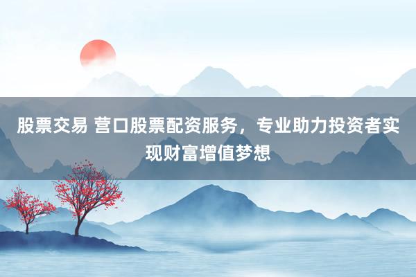 股票交易 营口股票配资服务，专业助力投资者实现财富增值梦想