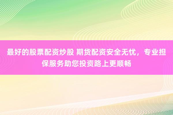 最好的股票配资炒股 期货配资安全无忧，专业担保服务助您投资路上更顺畅