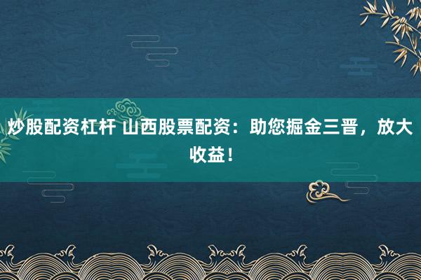 炒股配资杠杆 山西股票配资：助您掘金三晋，放大收益！