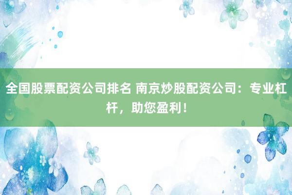 全国股票配资公司排名 南京炒股配资公司：专业杠杆，助您盈利！