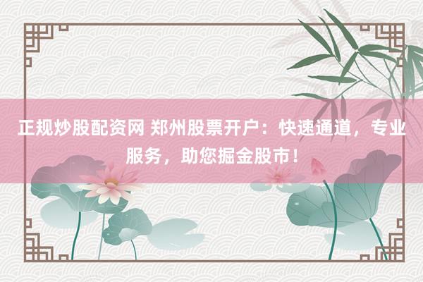 正规炒股配资网 郑州股票开户：快速通道，专业服务，助您掘金股市！