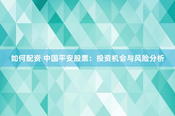 如何配资 中国平安股票：投资机会与风险分析