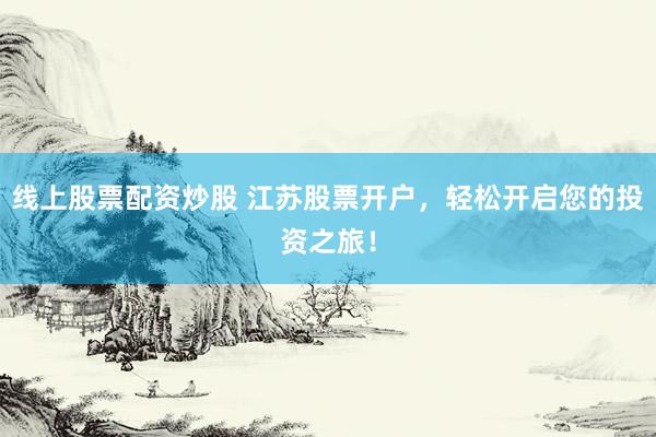 线上股票配资炒股 江苏股票开户，轻松开启您的投资之旅！