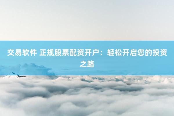 交易软件 正规股票配资开户：轻松开启您的投资之路