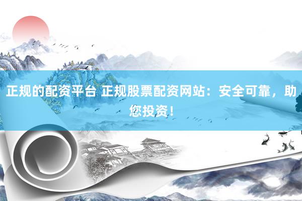 正规的配资平台 正规股票配资网站：安全可靠，助您投资！