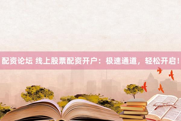 配资论坛 线上股票配资开户：极速通道，轻松开启！